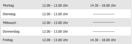 Montag Mittwoch Donnerstag Freitag 12.00 - 13.00 Uhr 12.00 - 13.00 Uhr 12.00 - 13.00 Uhr 12.00 - 13.00 Uhr 14.30 - 18.00 Uhr Dienstag 12.00 - 13.00 Uhr 14.30 - 18.00 Uhr ------------------ ------------------ ------------------