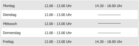 Montag Mittwoch Donnerstag Freitag 12.00 - 13.00 Uhr 12.00 - 13.00 Uhr 12.00 - 13.00 Uhr 12.00 - 13.00 Uhr 14.30 - 18.00 Uhr Dienstag 12.00 - 13.00 Uhr 14.30 - 18.00 Uhr ------------------ ------------------ ------------------